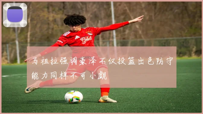 马祖拉强调豪泽不仅投篮出色防守能力同样不可小觑