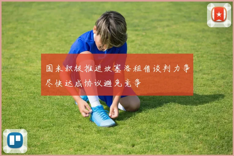 国米积极推进坎塞洛租借谈判力争尽快达成协议避免竞争