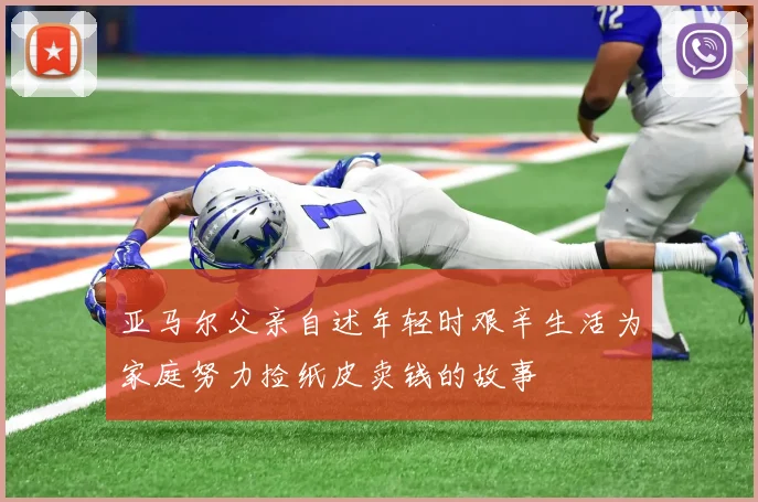 亚马尔父亲自述年轻时艰辛生活为家庭努力捡纸皮卖钱的故事