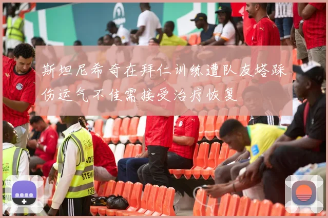 斯坦尼希奇在拜仁训练遭队友塔踩伤运气不佳需接受治疗恢复