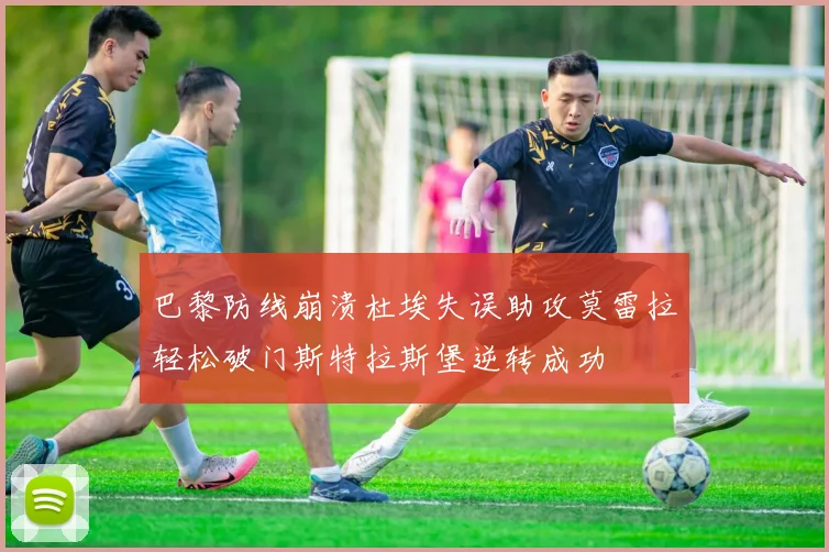 巴黎防线崩溃杜埃失误助攻莫雷拉轻松破门斯特拉斯堡逆转成功