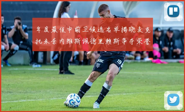 年度最佳中前卫候选名单揭晓麦克托米奈内维斯佩德里赖斯争夺荣誉