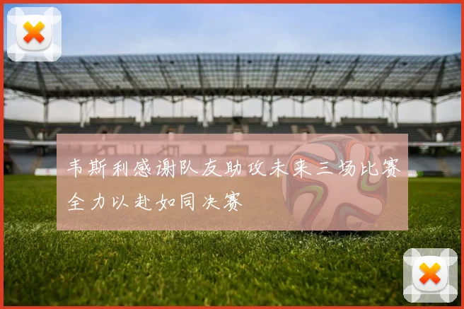韦斯利感谢队友助攻未来三场比赛全力以赴如同决赛