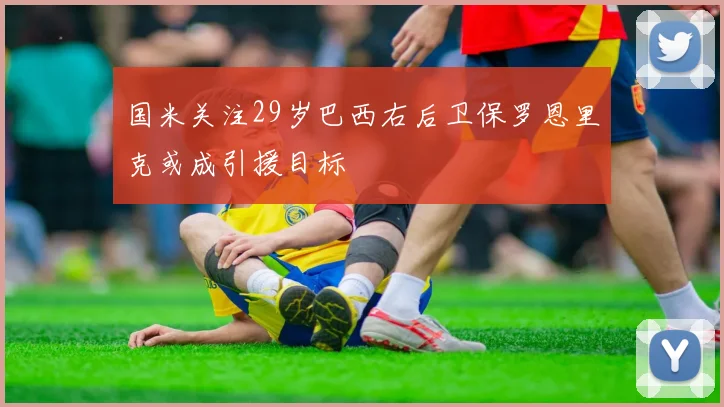 国米关注29岁巴西右后卫保罗恩里克或成引援目标