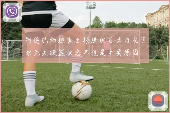 阿德巴约坦言近期进攻乏力与戈贝尔无关投篮状态不佳是主要原因