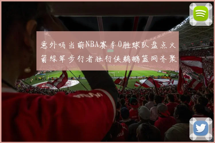 意外吗当前NBA赛季0胜球队盘点火箭绿军步行者独行侠鹈鹕篮网齐聚