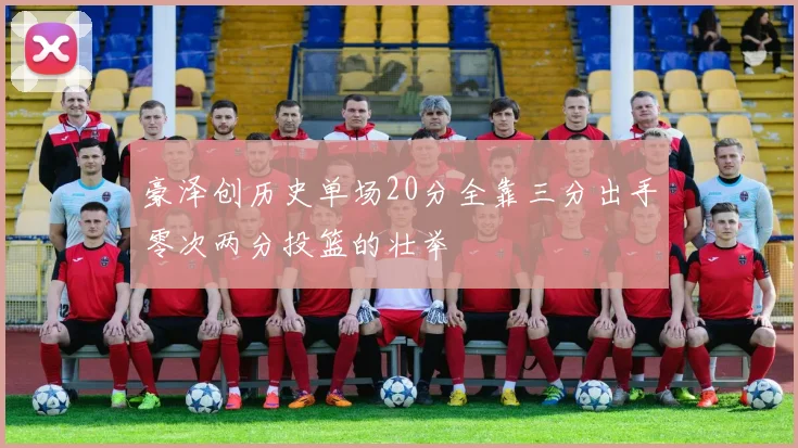 豪泽创历史单场20分全靠三分出手零次两分投篮的壮举