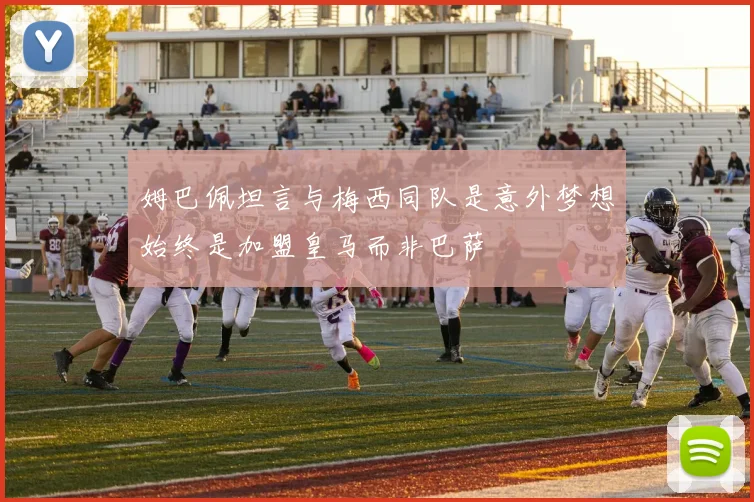 姆巴佩坦言与梅西同队是意外梦想始终是加盟皇马而非巴萨