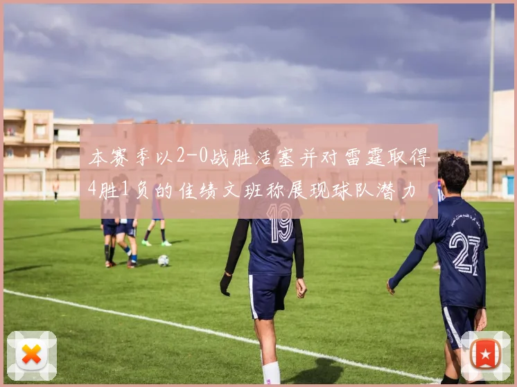 本赛季以2-0战胜活塞并对雷霆取得4胜1负的佳绩文班称展现球队潜力
