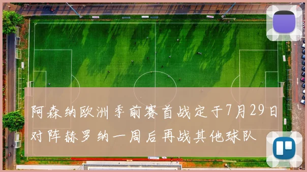 阿森纳欧洲季前赛首战定于7月29日对阵赫罗纳一周后再战其他球队