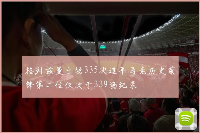 格列兹曼出场335次追平马竞历史前锋第二位仅次于339场纪录