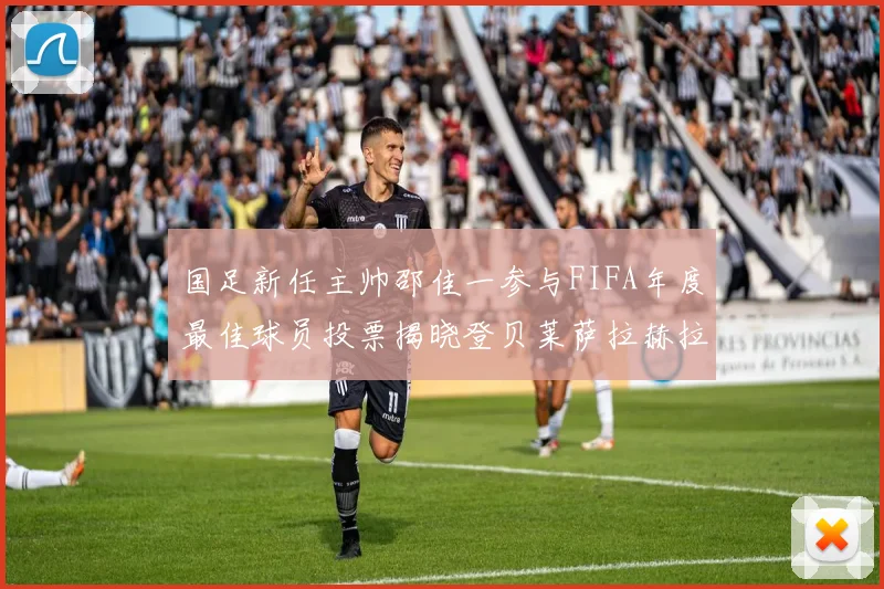 国足新任主帅邵佳一参与FIFA年度最佳球员投票揭晓登贝莱萨拉赫拉菲尼亚竞争激烈