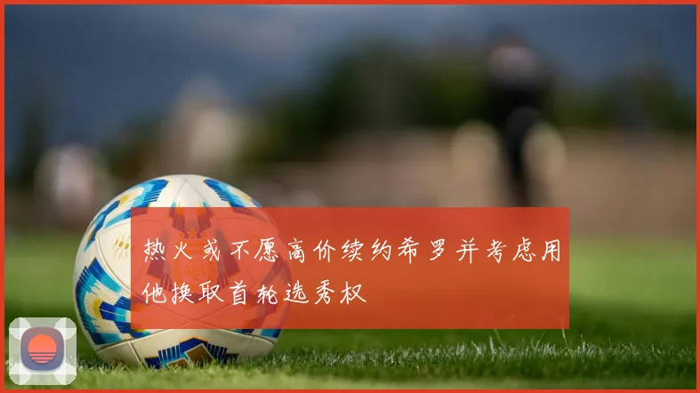 热火或不愿高价续约希罗并考虑用他换取首轮选秀权