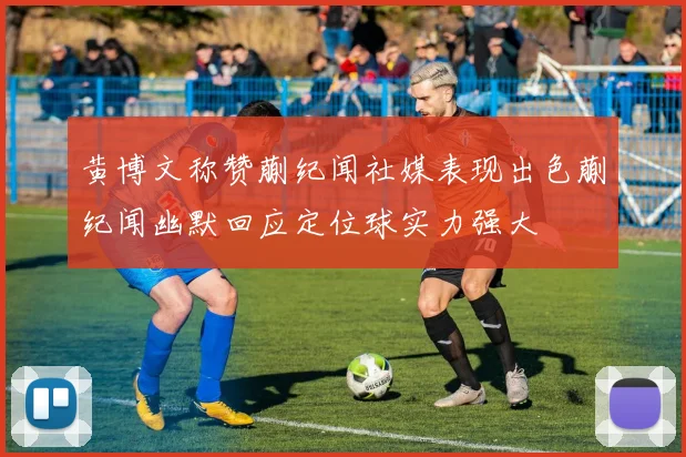 黄博文称赞蒯纪闻社媒表现出色蒯纪闻幽默回应定位球实力强大