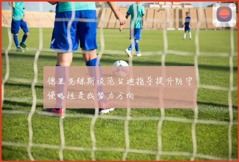 德里克琼斯谈范甘迪指导提升防守侵略性是我努力方向