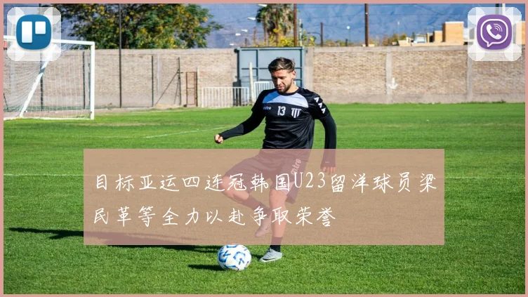 目标亚运四连冠韩国U23留洋球员梁民革等全力以赴争取荣誉