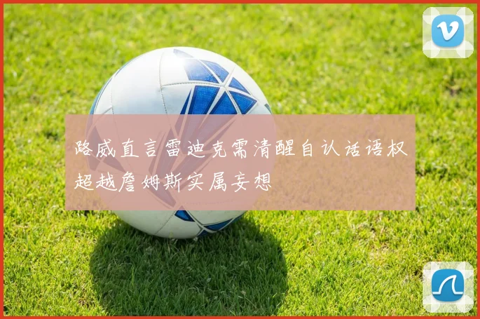 路威直言雷迪克需清醒自认话语权超越詹姆斯实属妄想