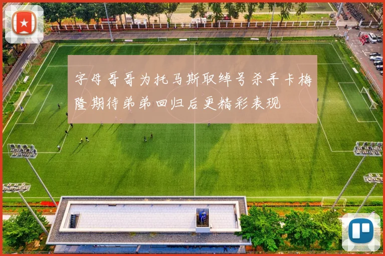 字母哥哥为托马斯取绰号杀手卡梅隆期待弟弟回归后更精彩表现