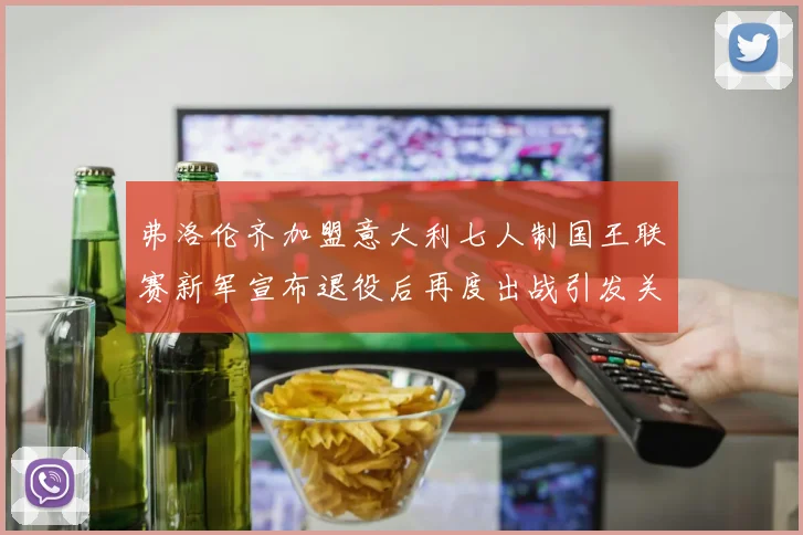 弗洛伦齐加盟意大利七人制国王联赛新军宣布退役后再度出战引发关注