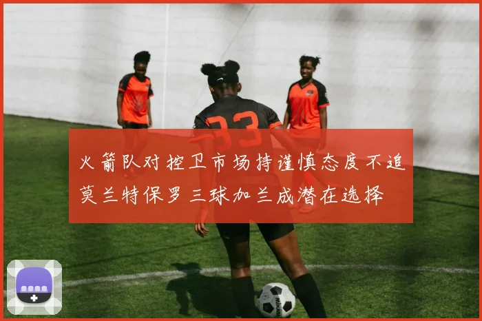 火箭队对控卫市场持谨慎态度不追莫兰特保罗三球加兰成潜在选择