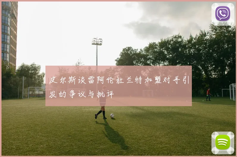 皮尔斯谈雷阿伦杜兰特加盟对手引发的争议与批评