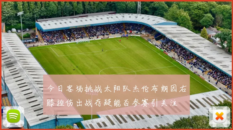 今日客场挑战太阳队杰伦布朗因右膝挫伤出战存疑能否参赛引关注