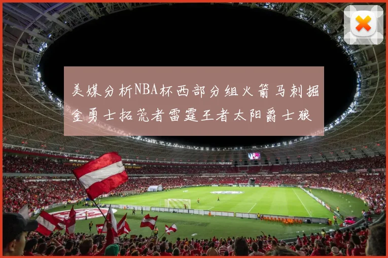 美媒分析NBA杯西部分组火箭马刺掘金勇士拓荒者雷霆王者太阳爵士狼队