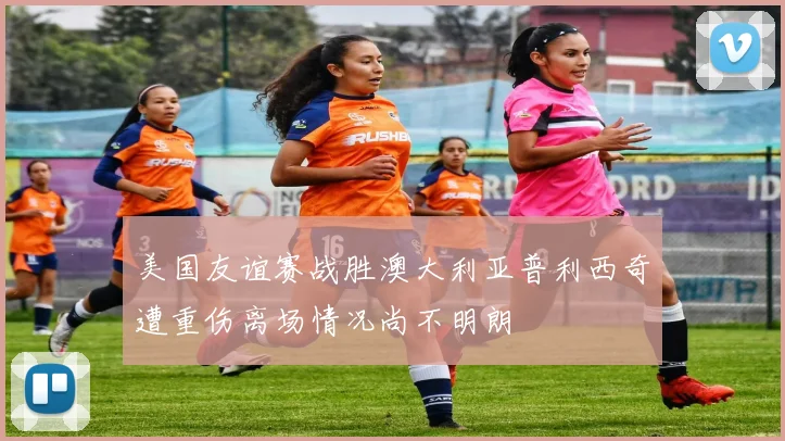 美国友谊赛战胜澳大利亚普利西奇遭重伤离场情况尚不明朗