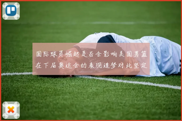 国际球员崛起是否会影响美国男篮在下届奥运会的表现追梦对此坚定回应