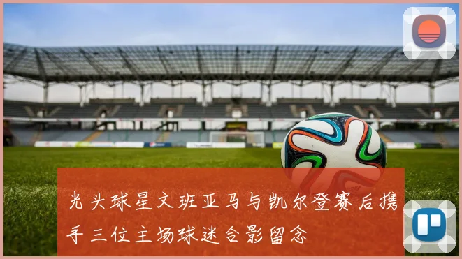 光头球星文班亚马与凯尔登赛后携手三位主场球迷合影留念