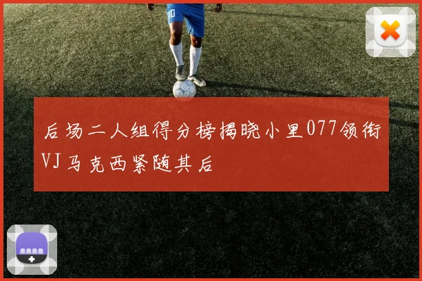 后场二人组得分榜揭晓小里077领衔VJ马克西紧随其后