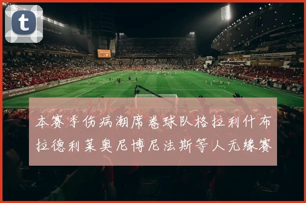 本赛季伤病潮席卷球队格拉利什布拉德利莱奥尼博尼法斯等人无缘赛季余下比赛