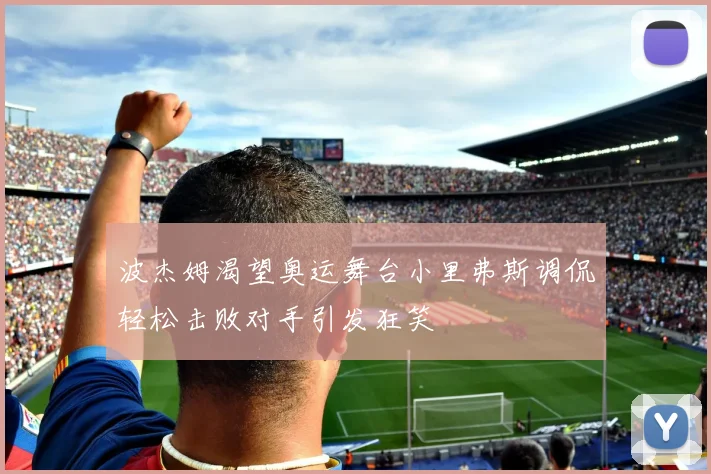 波杰姆渴望奥运舞台小里弗斯调侃轻松击败对手引发狂笑