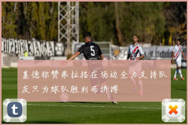 基德称赞弗拉格在场边全力支持队友只为球队胜利而拼搏