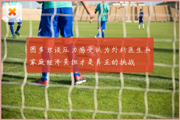 图多尔谈压力感受认为外科医生和家庭经济负担才是真正的挑战