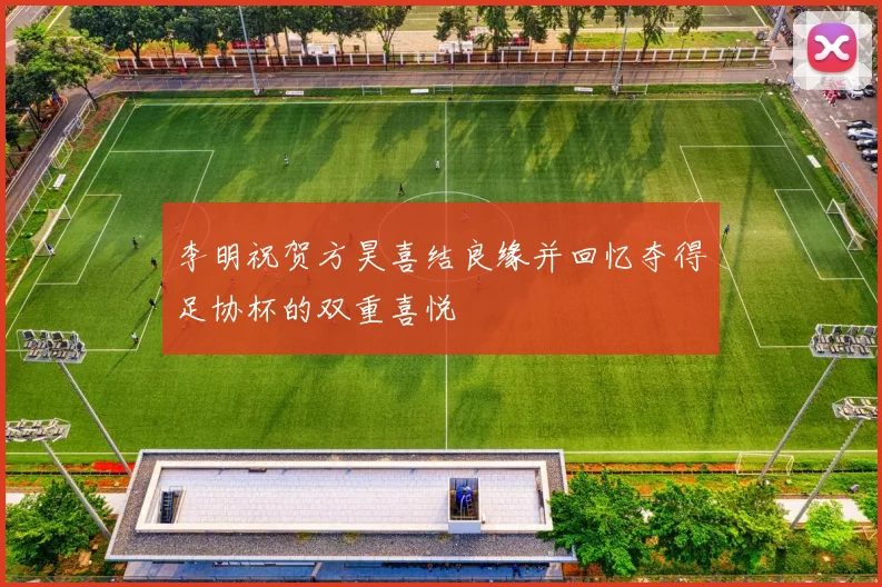 李明祝贺方昊喜结良缘并回忆夺得足协杯的双重喜悦